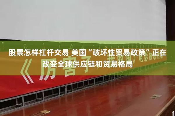 股票怎样杠杆交易 美国“破坏性贸易政策”正在改变全球供应链和贸易格局