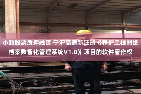 小额股票质押融资 宁沪高速新注册《养护工程图纸档案数智化管理系统V1.0》项目的软件著作权