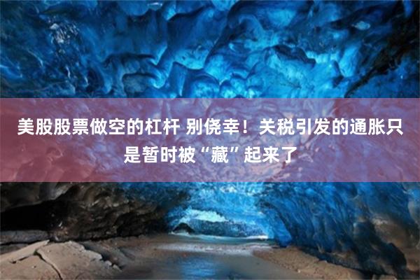 美股股票做空的杠杆 别侥幸！关税引发的通胀只是暂时被“藏”起来了