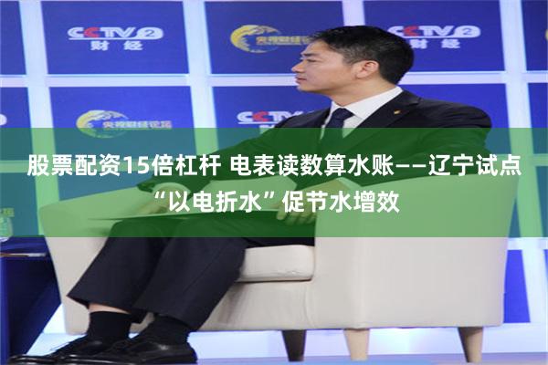 股票配资15倍杠杆 电表读数算水账——辽宁试点“以电折水”促节水增效
