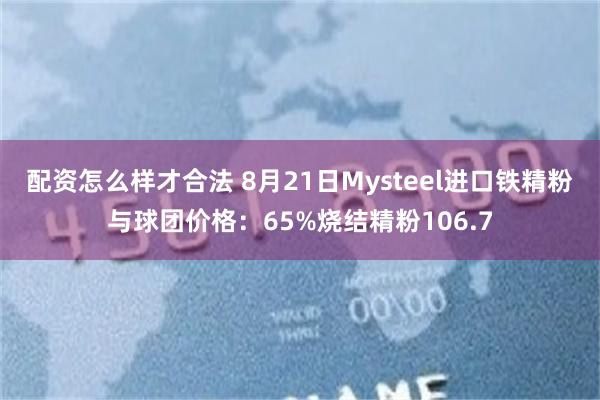 配资怎么样才合法 8月21日Mysteel进口铁精粉与球团价格：65%烧结精粉106.7