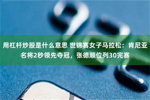 用杠杆炒股是什么意思 世锦赛女子马拉松：肯尼亚名将2秒领先夺冠，张德顺位列30完赛
