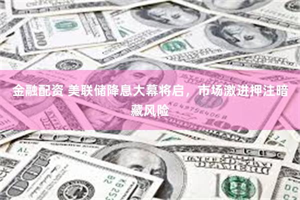 金融配资 美联储降息大幕将启，市场激进押注暗藏风险